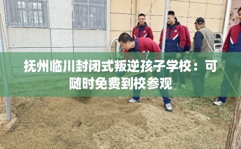 抚州临川封闭式叛逆孩子学校：可随时免费到校参观