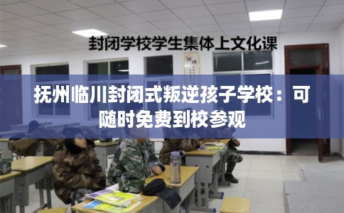 抚州临川封闭式叛逆孩子学校：可随时免费到校参观