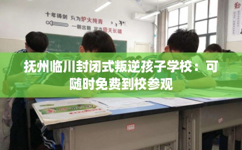 抚州临川封闭式叛逆孩子学校：可随时免费到校参观
