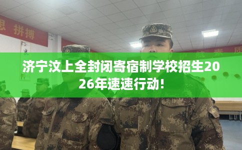 济宁汶上全封闭寄宿制学校招生2026年速速行动!