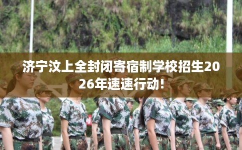 济宁汶上全封闭寄宿制学校招生2026年速速行动!