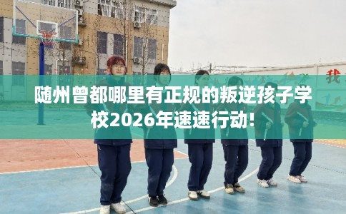 随州曾都哪里有正规的叛逆孩子学校2026年速速行动!