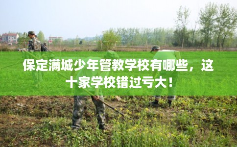 保定满城少年管教学校有哪些，这十家学校错过亏大！