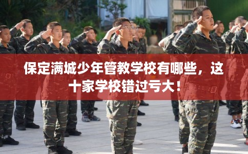 保定满城少年管教学校有哪些，这十家学校错过亏大！