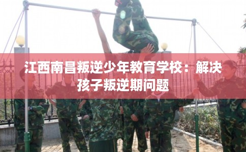 江西南昌叛逆少年教育学校：解决孩子叛逆期问题
