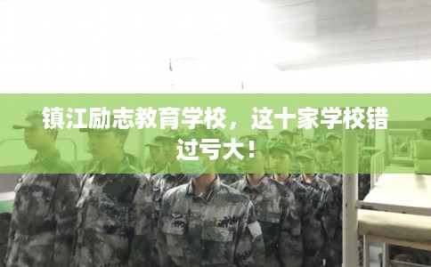 镇江励志教育学校，这十家学校错过亏大！
