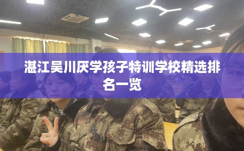 湛江吴川厌学孩子特训学校精选排名一览