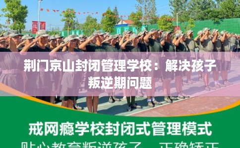 荆门京山封闭管理学校：解决孩子叛逆期问题