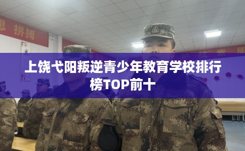 上饶弋阳叛逆青少年教育学校排行榜TOP前十