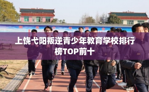 上饶弋阳叛逆青少年教育学校排行榜TOP前十