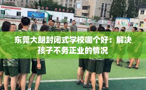 东莞大朗封闭式学校哪个好：解决孩子不务正业的情况