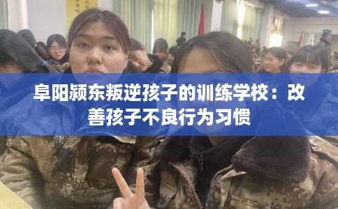 阜阳颍东叛逆孩子的训练学校：改善孩子不良行为习惯