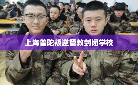 上海普陀叛逆管教封闭学校
