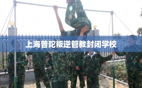 上海普陀叛逆管教封闭学校
