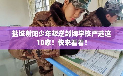 盐城射阳少年叛逆封闭学校严选这10家!快来看看! 盐城射阳少年叛逆封闭学校严选这10家!快来看看!