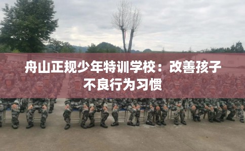 舟山正规少年特训学校：改善孩子不良行为习惯