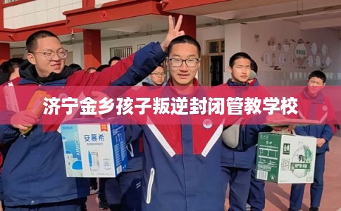 济宁金乡孩子叛逆封闭管教学校
