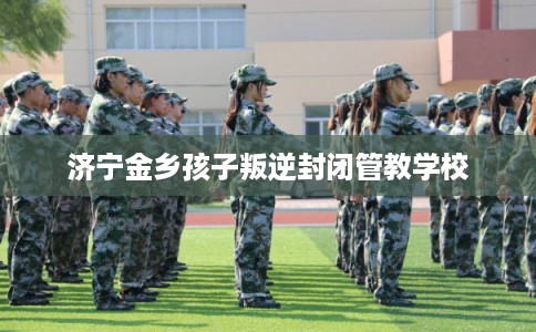 济宁金乡孩子叛逆封闭管教学校