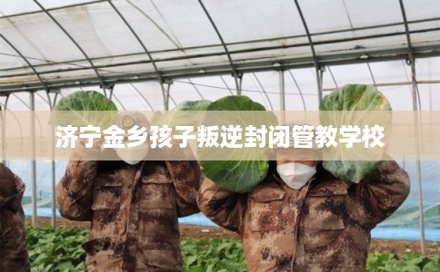 济宁金乡孩子叛逆封闭管教学校