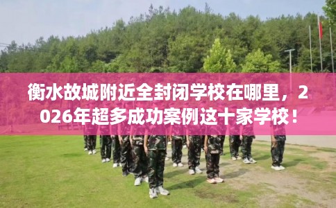 衡水故城附近全封闭学校在哪里，2026年超多成功案例这十家学校！