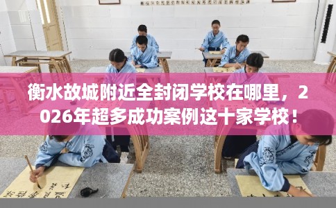 衡水故城附近全封闭学校在哪里，2026年超多成功案例这十家学校！