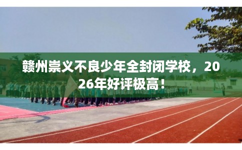 赣州崇义不良少年全封闭学校，2026年好评极高！