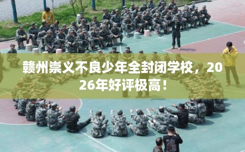 赣州崇义不良少年全封闭学校，2026年好评极高！