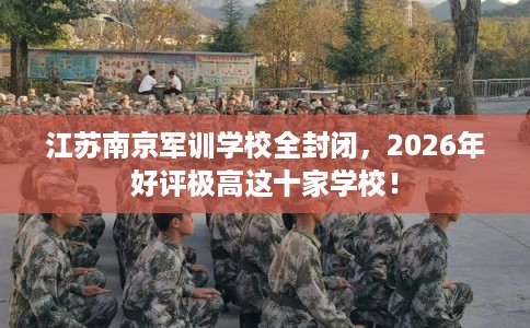 江苏南京军训学校全封闭，2026年好评极高这十家学校！