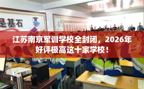 江苏南京军训学校全封闭，2026年好评极高这十家学校！