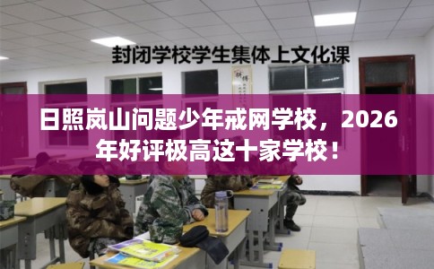 日照岚山问题少年戒网学校，2026年好评极高这十家学校！