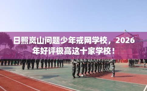 日照岚山问题少年戒网学校，2026年好评极高这十家学校！