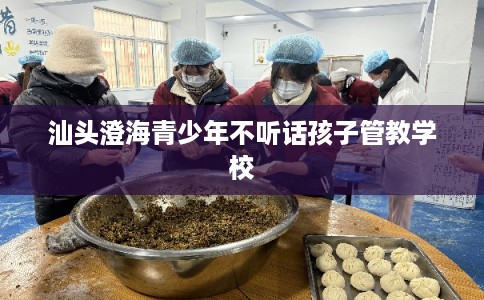 汕头澄海青少年不听话孩子管教学校