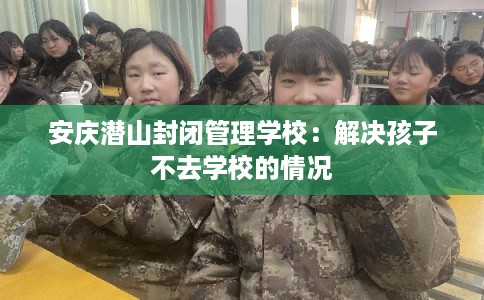 安庆潜山封闭管理学校:解决孩子不去学校的情况 安庆潜山封闭管理学校:解决孩子不去学校的情况