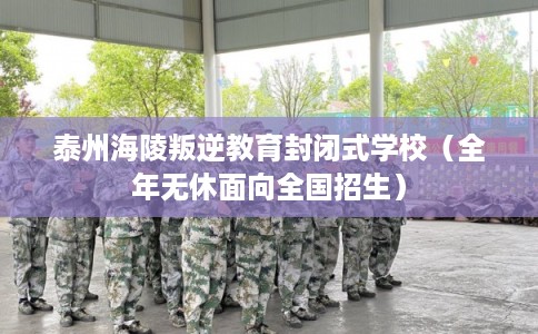 泰州海陵叛逆教育封闭式学校（全年无休面向全国招生）