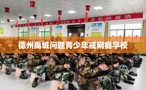 德州禹城问题青少年戒网瘾学校
