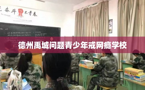德州禹城问题青少年戒网瘾学校