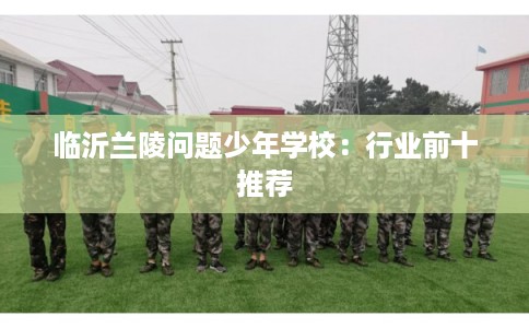 临沂兰陵问题少年学校：行业前十推荐