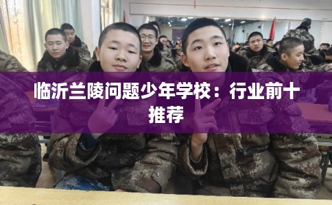 临沂兰陵问题少年学校：行业前十推荐