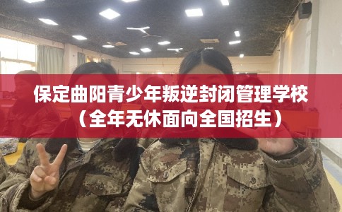 保定曲阳青少年叛逆封闭管理学校（全年无休面向全国招生）