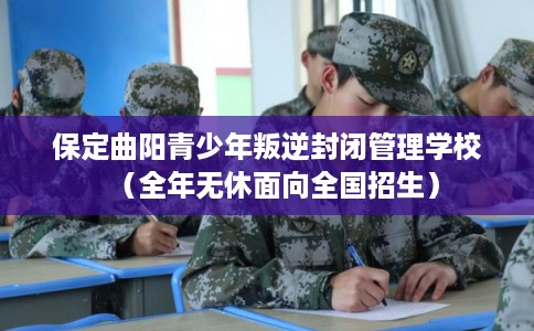 保定曲阳青少年叛逆封闭管理学校（全年无休面向全国招生）