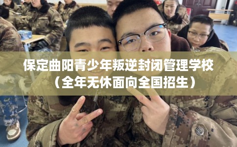保定曲阳青少年叛逆封闭管理学校（全年无休面向全国招生）