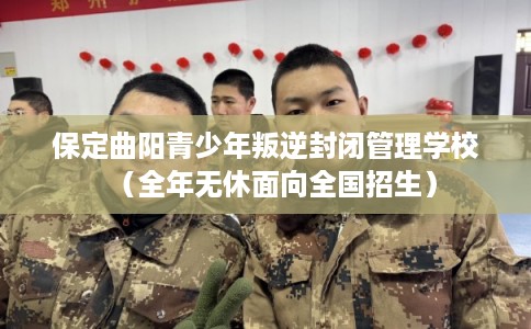 保定曲阳青少年叛逆封闭管理学校（全年无休面向全国招生）