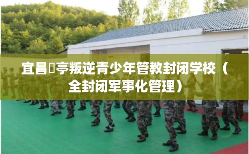 宜昌猇亭叛逆青少年管教封闭学校（全封闭军事化管理）