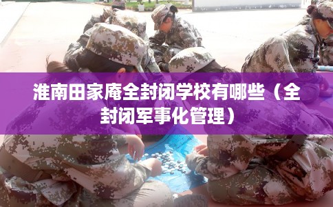 淮南田家庵全封闭学校有哪些（全封闭军事化管理）