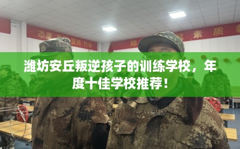 潍坊安丘叛逆孩子的训练学校，年度十佳学校推荐！