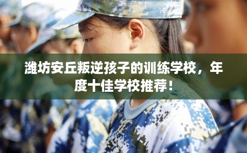 潍坊安丘叛逆孩子的训练学校，年度十佳学校推荐！