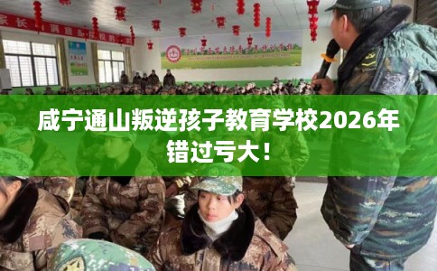 咸宁通山叛逆孩子教育学校2026年错过亏大！