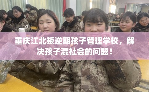 重庆江北叛逆期孩子管理学校，解决孩子混社会的问题！