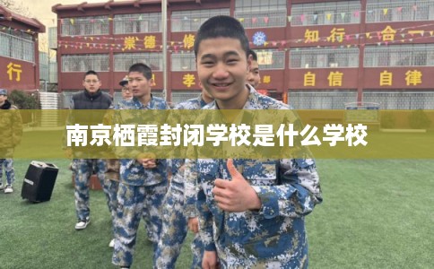 南京栖霞封闭学校是什么学校