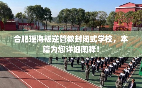 合肥瑶海叛逆管教封闭式学校,本篇为您详细阐释! 合肥瑶海叛逆管教封闭式学校,本篇为您详细阐释!